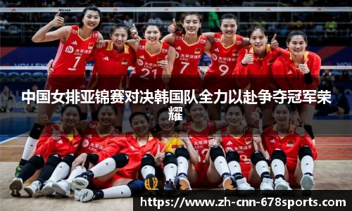 中国女排亚锦赛对决韩国队全力以赴争夺冠军荣耀