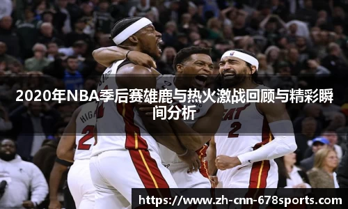 2020年NBA季后赛雄鹿与热火激战回顾与精彩瞬间分析